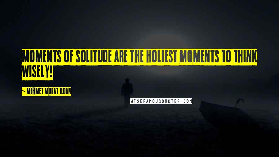 Mehmet Murat Ildan Quotes: Moments of solitude are the holiest moments to think wisely!