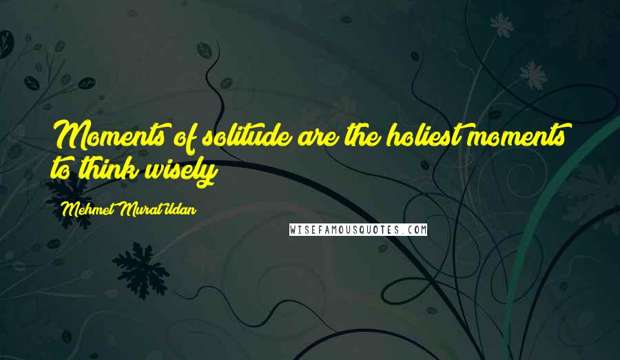 Mehmet Murat Ildan Quotes: Moments of solitude are the holiest moments to think wisely!