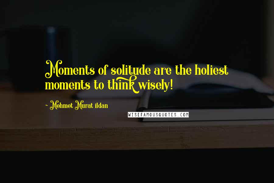 Mehmet Murat Ildan Quotes: Moments of solitude are the holiest moments to think wisely!