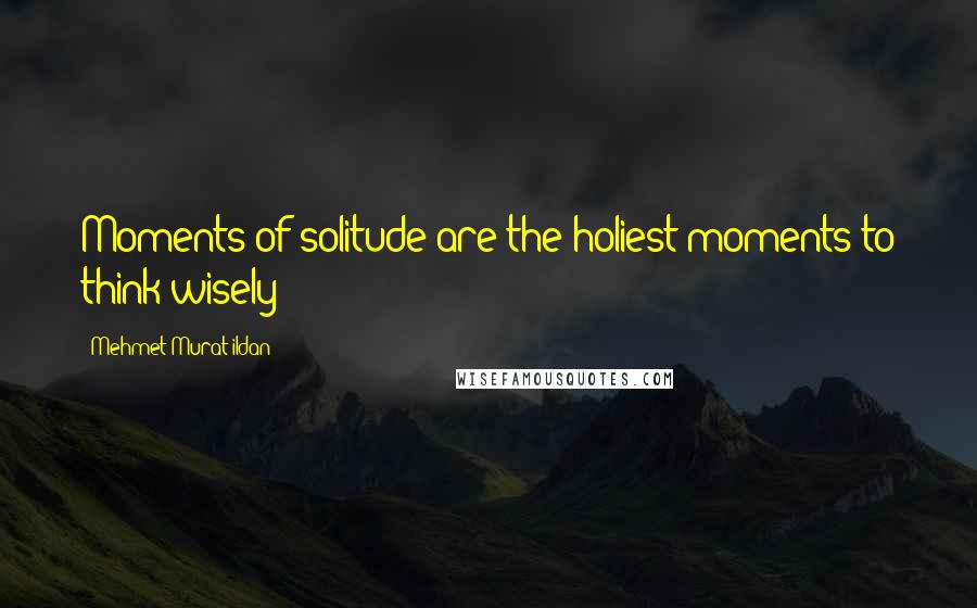 Mehmet Murat Ildan Quotes: Moments of solitude are the holiest moments to think wisely!