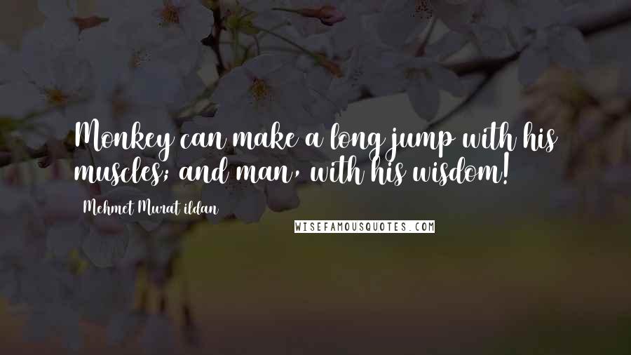 Mehmet Murat Ildan Quotes: Monkey can make a long jump with his muscles; and man, with his wisdom!