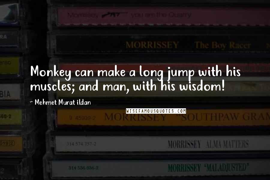 Mehmet Murat Ildan Quotes: Monkey can make a long jump with his muscles; and man, with his wisdom!