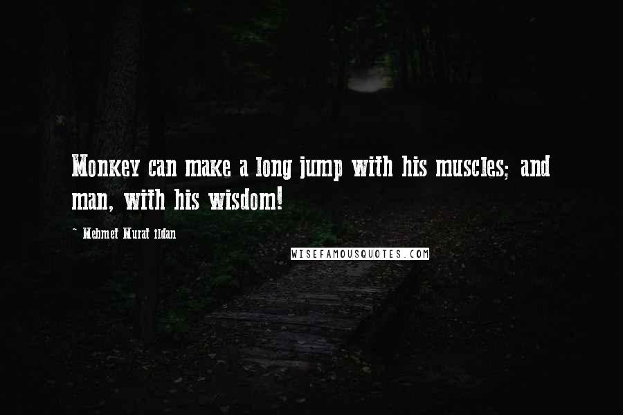 Mehmet Murat Ildan Quotes: Monkey can make a long jump with his muscles; and man, with his wisdom!
