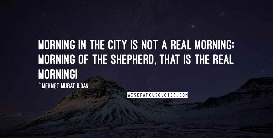 Mehmet Murat Ildan Quotes: Morning in the city is not a real morning; morning of the shepherd, that is the real morning!
