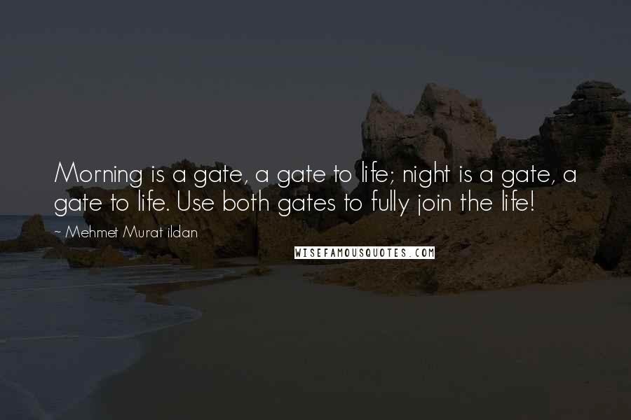 Mehmet Murat Ildan Quotes: Morning is a gate, a gate to life; night is a gate, a gate to life. Use both gates to fully join the life!