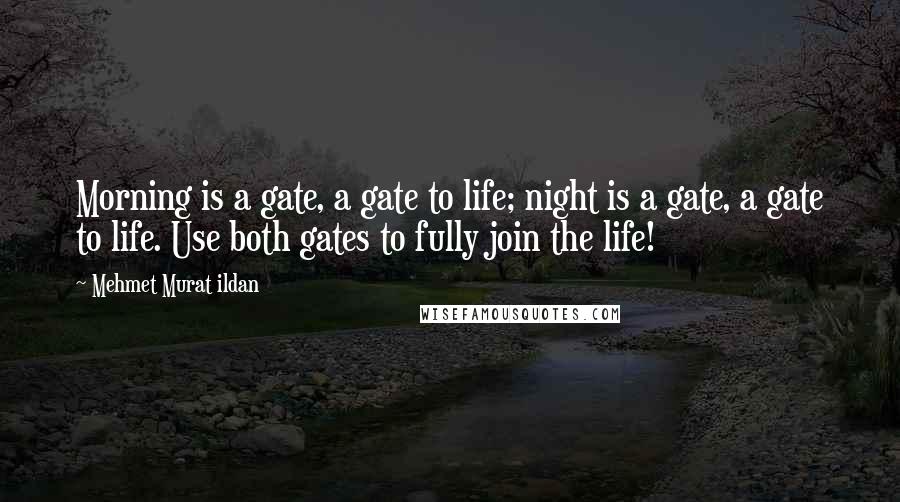 Mehmet Murat Ildan Quotes: Morning is a gate, a gate to life; night is a gate, a gate to life. Use both gates to fully join the life!