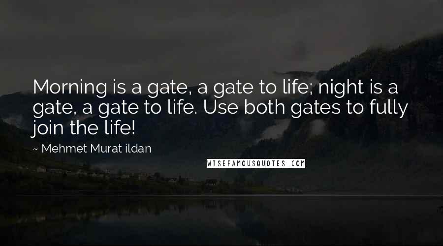 Mehmet Murat Ildan Quotes: Morning is a gate, a gate to life; night is a gate, a gate to life. Use both gates to fully join the life!