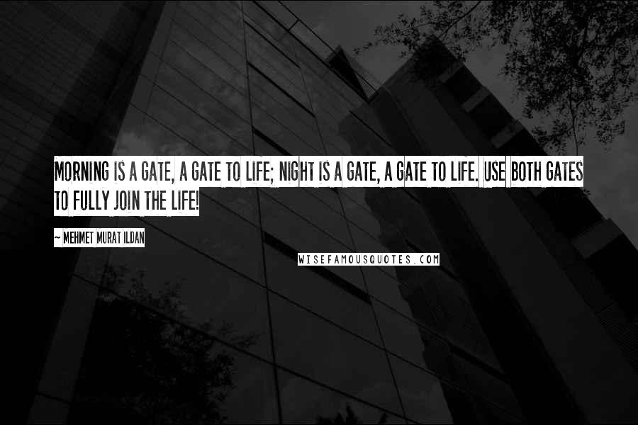 Mehmet Murat Ildan Quotes: Morning is a gate, a gate to life; night is a gate, a gate to life. Use both gates to fully join the life!