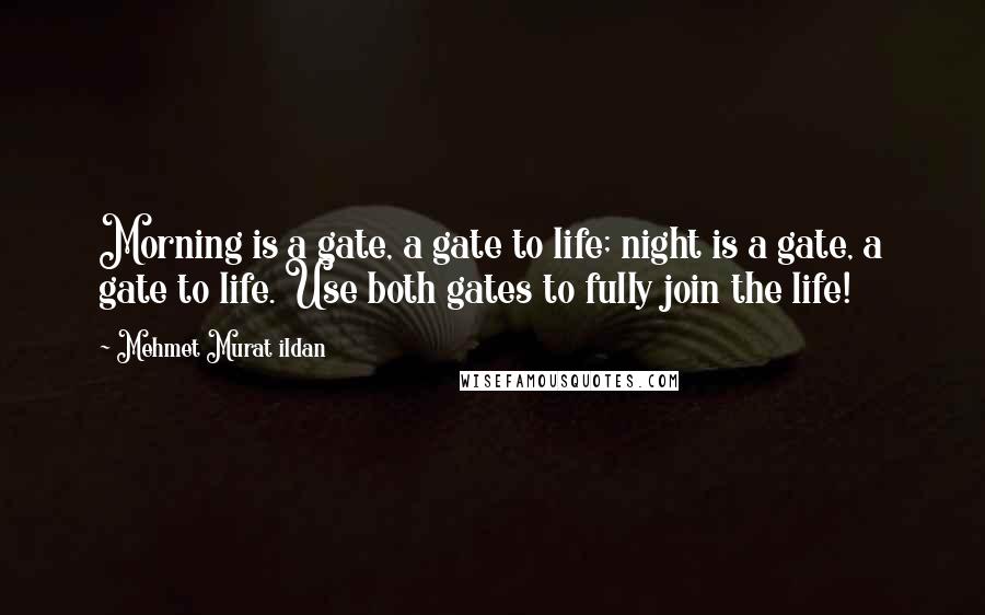 Mehmet Murat Ildan Quotes: Morning is a gate, a gate to life; night is a gate, a gate to life. Use both gates to fully join the life!