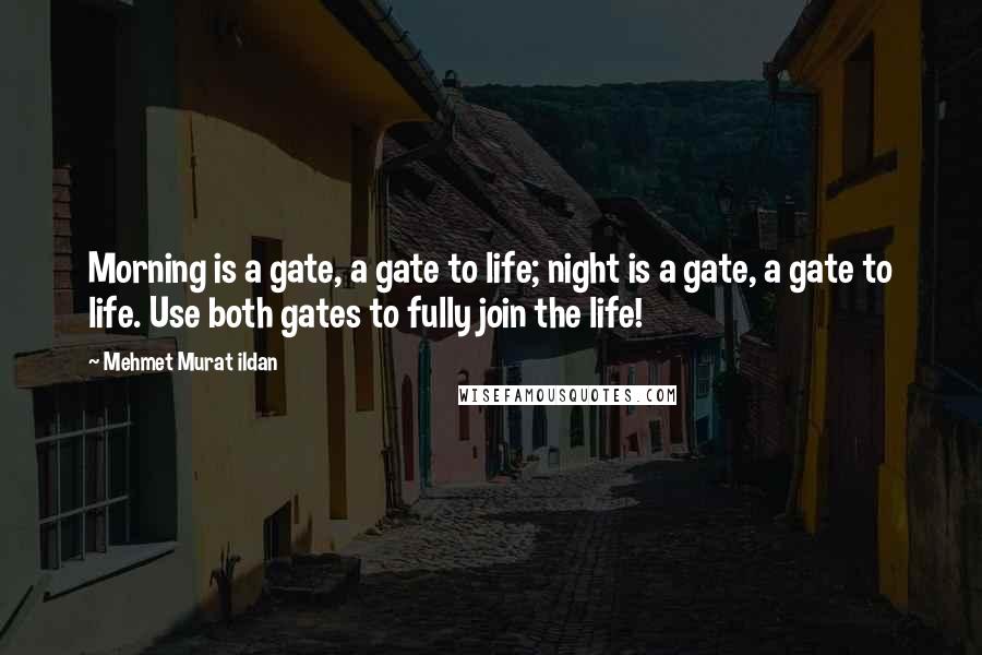 Mehmet Murat Ildan Quotes: Morning is a gate, a gate to life; night is a gate, a gate to life. Use both gates to fully join the life!