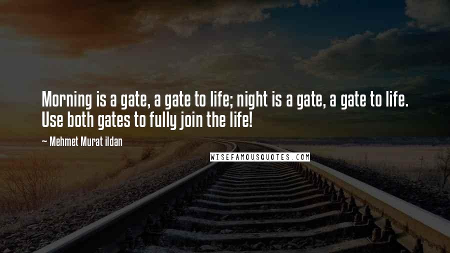 Mehmet Murat Ildan Quotes: Morning is a gate, a gate to life; night is a gate, a gate to life. Use both gates to fully join the life!