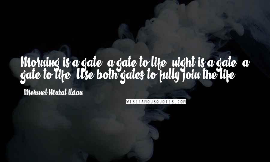 Mehmet Murat Ildan Quotes: Morning is a gate, a gate to life; night is a gate, a gate to life. Use both gates to fully join the life!