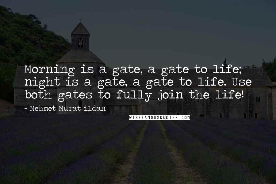 Mehmet Murat Ildan Quotes: Morning is a gate, a gate to life; night is a gate, a gate to life. Use both gates to fully join the life!