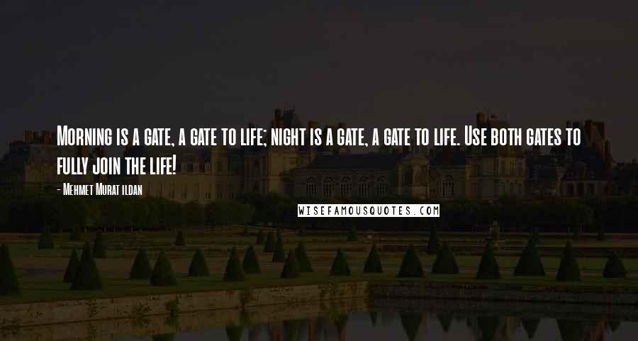 Mehmet Murat Ildan Quotes: Morning is a gate, a gate to life; night is a gate, a gate to life. Use both gates to fully join the life!