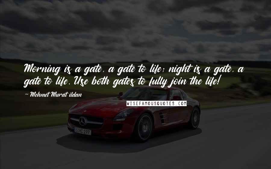 Mehmet Murat Ildan Quotes: Morning is a gate, a gate to life; night is a gate, a gate to life. Use both gates to fully join the life!