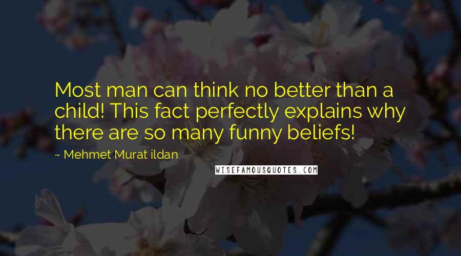 Mehmet Murat Ildan Quotes: Most man can think no better than a child! This fact perfectly explains why there are so many funny beliefs!
