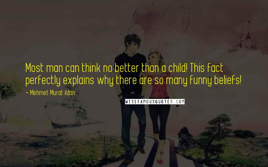 Mehmet Murat Ildan Quotes: Most man can think no better than a child! This fact perfectly explains why there are so many funny beliefs!