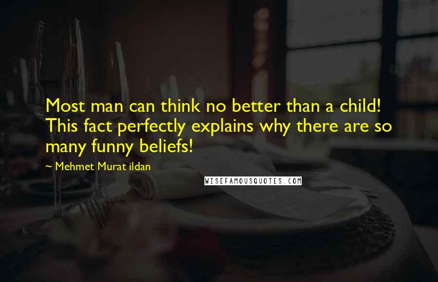 Mehmet Murat Ildan Quotes: Most man can think no better than a child! This fact perfectly explains why there are so many funny beliefs!