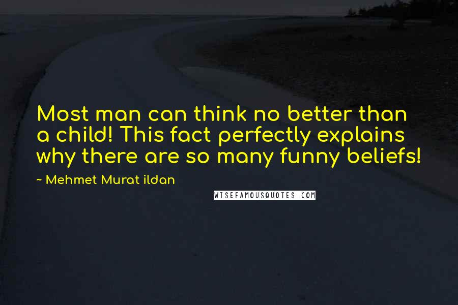 Mehmet Murat Ildan Quotes: Most man can think no better than a child! This fact perfectly explains why there are so many funny beliefs!