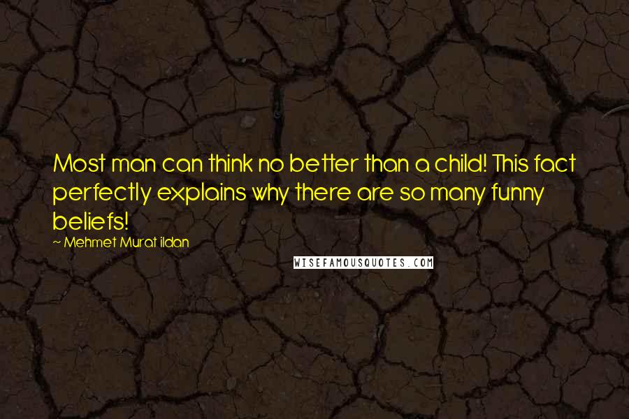 Mehmet Murat Ildan Quotes: Most man can think no better than a child! This fact perfectly explains why there are so many funny beliefs!