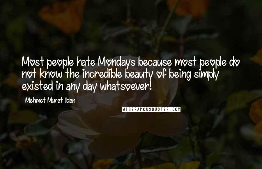Mehmet Murat Ildan Quotes: Most people hate Mondays because most people do not know the incredible beauty of being simply existed in any day whatsoever!