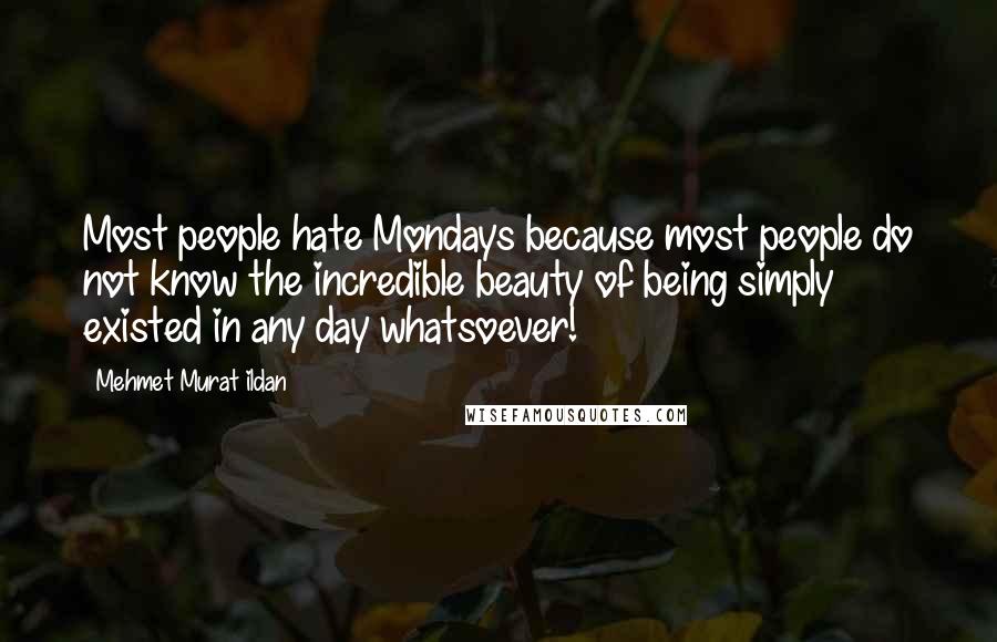 Mehmet Murat Ildan Quotes: Most people hate Mondays because most people do not know the incredible beauty of being simply existed in any day whatsoever!