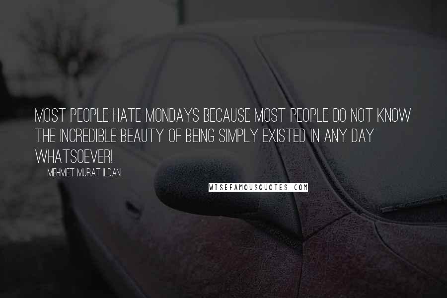 Mehmet Murat Ildan Quotes: Most people hate Mondays because most people do not know the incredible beauty of being simply existed in any day whatsoever!