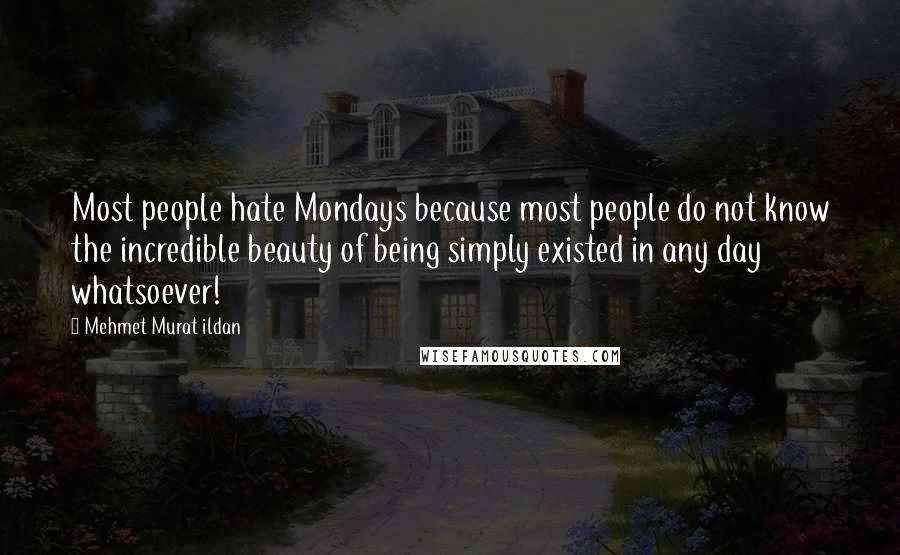 Mehmet Murat Ildan Quotes: Most people hate Mondays because most people do not know the incredible beauty of being simply existed in any day whatsoever!