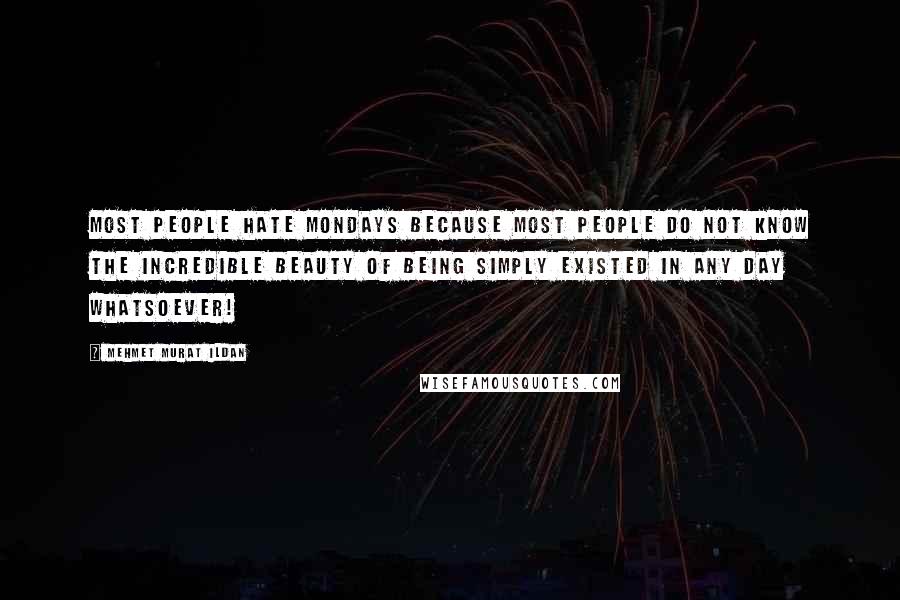 Mehmet Murat Ildan Quotes: Most people hate Mondays because most people do not know the incredible beauty of being simply existed in any day whatsoever!