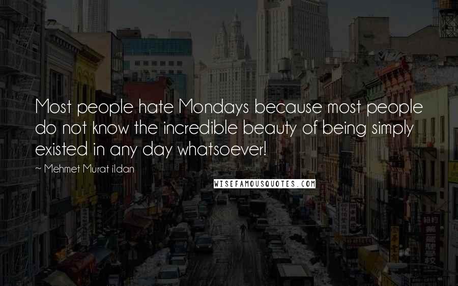 Mehmet Murat Ildan Quotes: Most people hate Mondays because most people do not know the incredible beauty of being simply existed in any day whatsoever!