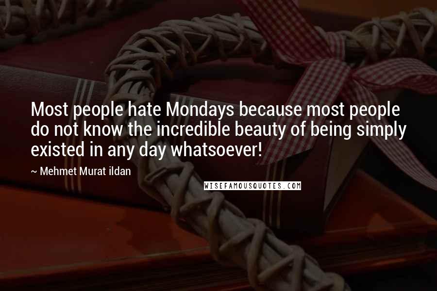 Mehmet Murat Ildan Quotes: Most people hate Mondays because most people do not know the incredible beauty of being simply existed in any day whatsoever!