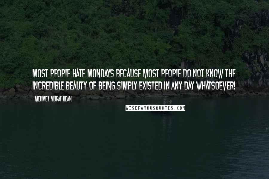 Mehmet Murat Ildan Quotes: Most people hate Mondays because most people do not know the incredible beauty of being simply existed in any day whatsoever!