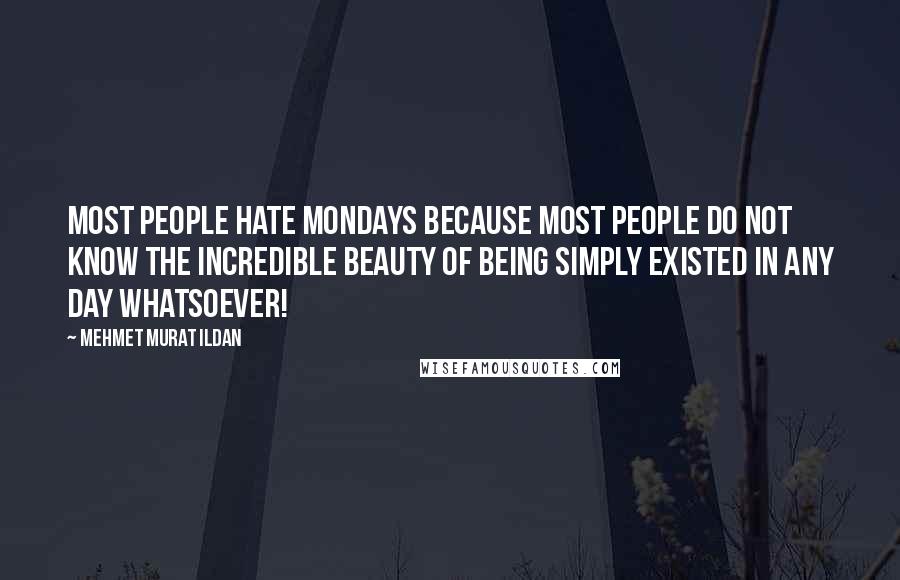 Mehmet Murat Ildan Quotes: Most people hate Mondays because most people do not know the incredible beauty of being simply existed in any day whatsoever!