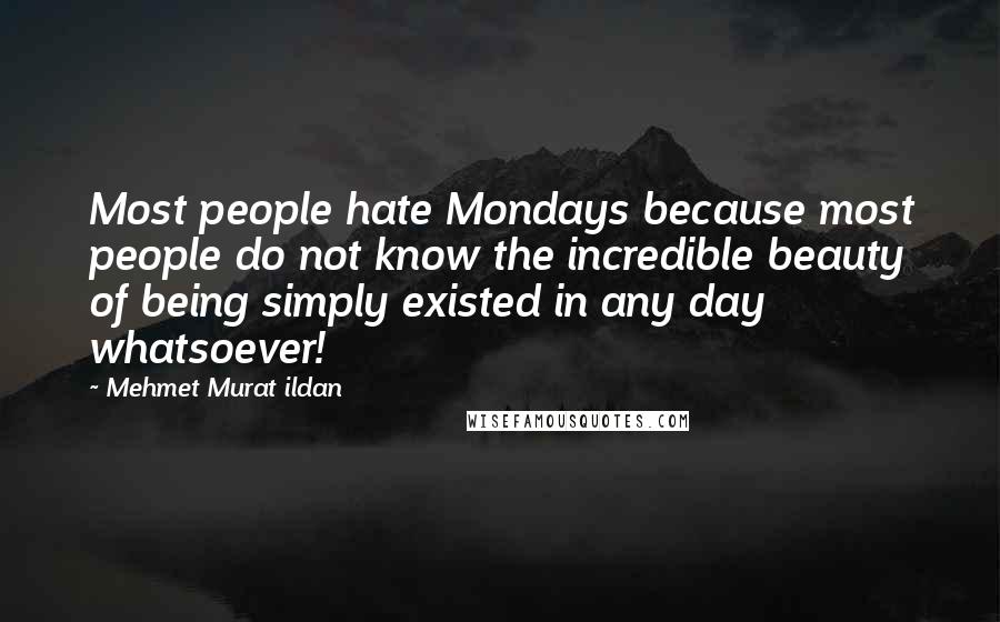 Mehmet Murat Ildan Quotes: Most people hate Mondays because most people do not know the incredible beauty of being simply existed in any day whatsoever!