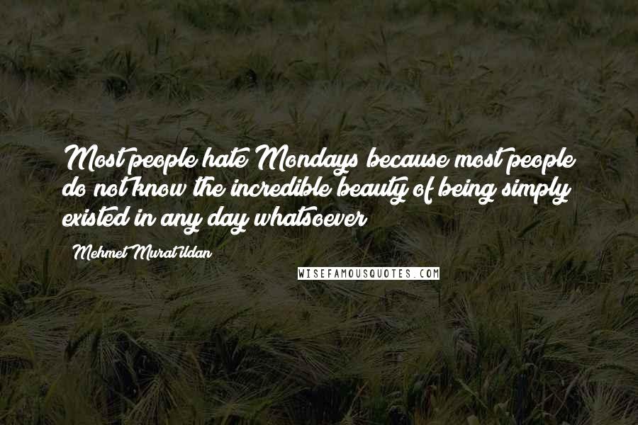 Mehmet Murat Ildan Quotes: Most people hate Mondays because most people do not know the incredible beauty of being simply existed in any day whatsoever!