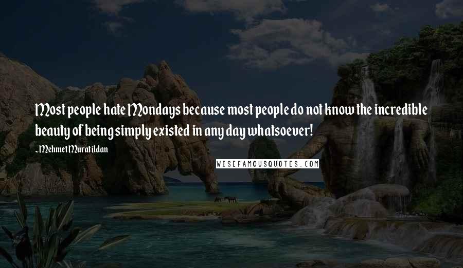 Mehmet Murat Ildan Quotes: Most people hate Mondays because most people do not know the incredible beauty of being simply existed in any day whatsoever!