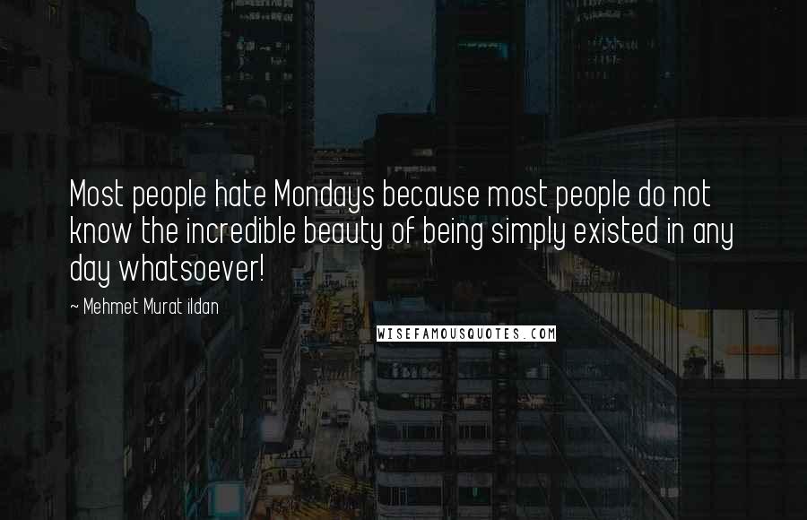 Mehmet Murat Ildan Quotes: Most people hate Mondays because most people do not know the incredible beauty of being simply existed in any day whatsoever!