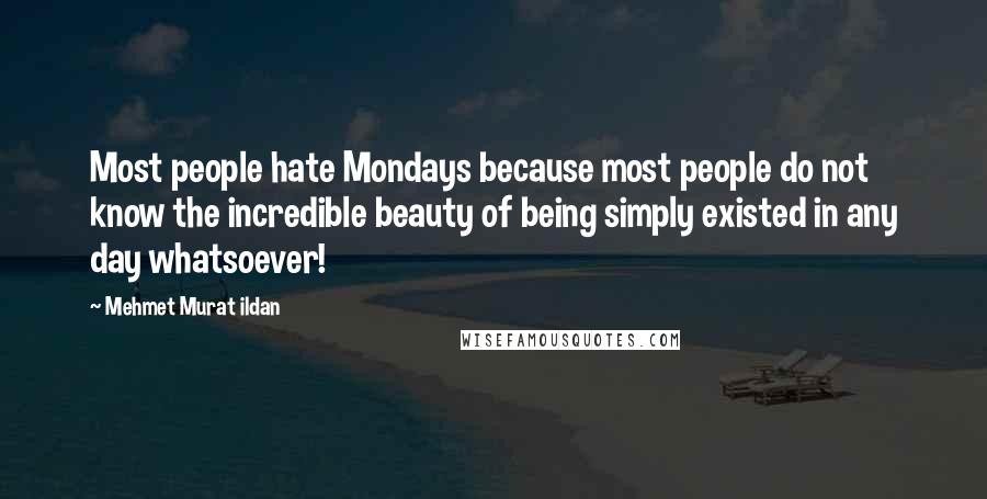 Mehmet Murat Ildan Quotes: Most people hate Mondays because most people do not know the incredible beauty of being simply existed in any day whatsoever!