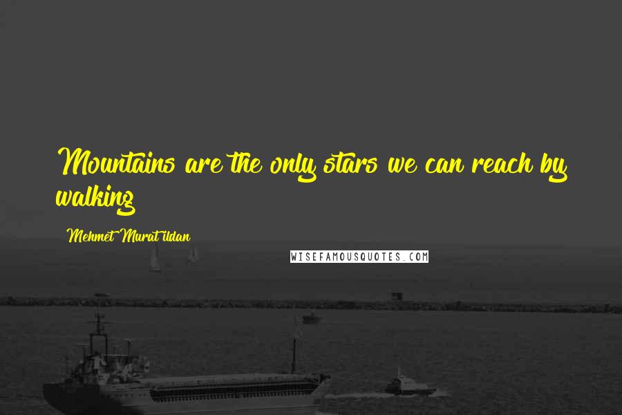 Mehmet Murat Ildan Quotes: Mountains are the only stars we can reach by walking!