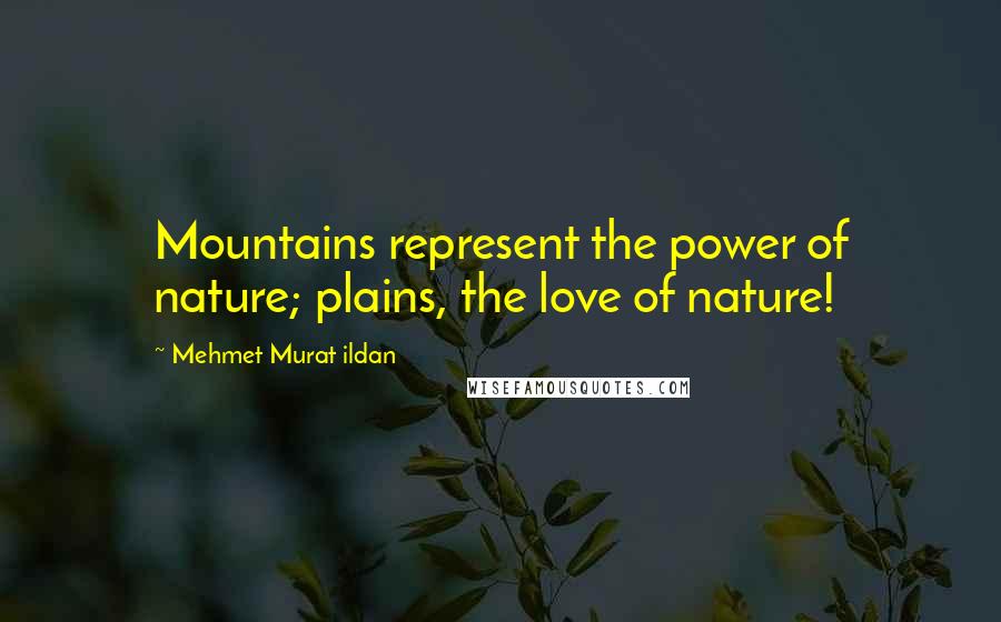 Mehmet Murat Ildan Quotes: Mountains represent the power of nature; plains, the love of nature!