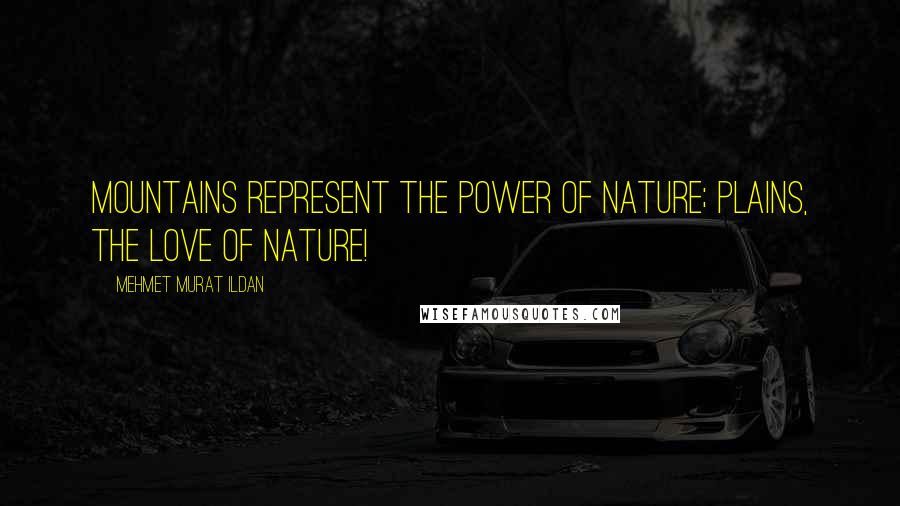 Mehmet Murat Ildan Quotes: Mountains represent the power of nature; plains, the love of nature!