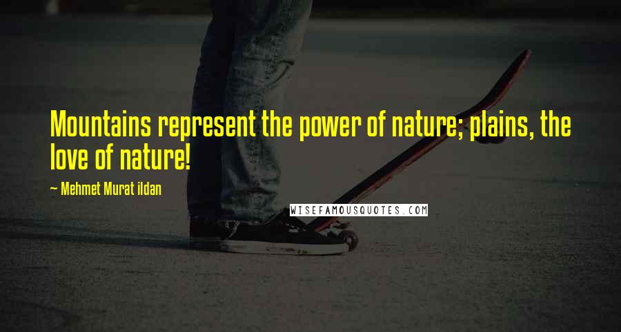 Mehmet Murat Ildan Quotes: Mountains represent the power of nature; plains, the love of nature!
