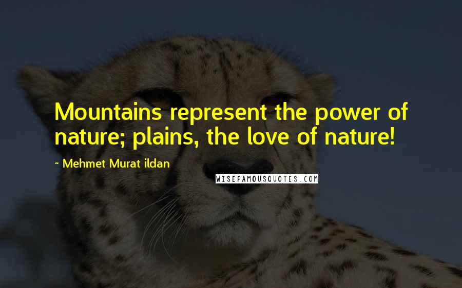 Mehmet Murat Ildan Quotes: Mountains represent the power of nature; plains, the love of nature!