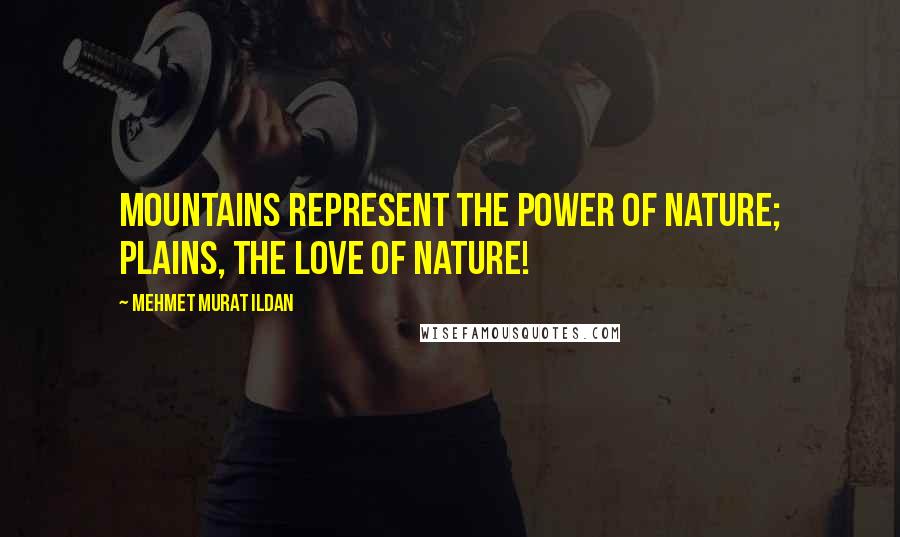 Mehmet Murat Ildan Quotes: Mountains represent the power of nature; plains, the love of nature!