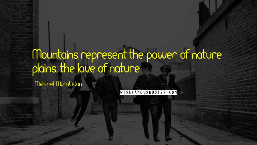 Mehmet Murat Ildan Quotes: Mountains represent the power of nature; plains, the love of nature!