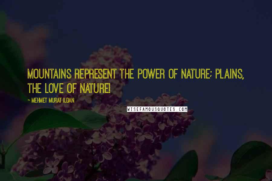 Mehmet Murat Ildan Quotes: Mountains represent the power of nature; plains, the love of nature!