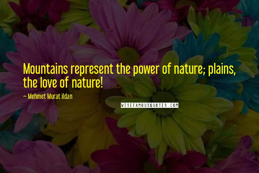 Mehmet Murat Ildan Quotes: Mountains represent the power of nature; plains, the love of nature!