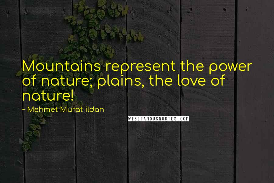 Mehmet Murat Ildan Quotes: Mountains represent the power of nature; plains, the love of nature!