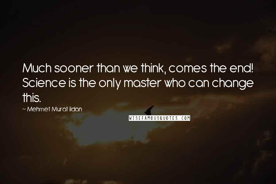 Mehmet Murat Ildan Quotes: Much sooner than we think, comes the end! Science is the only master who can change this.