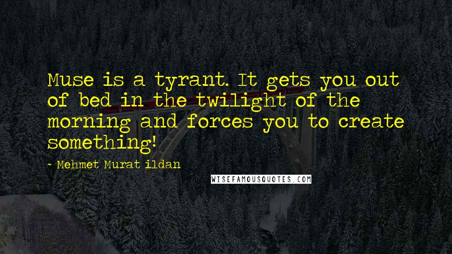 Mehmet Murat Ildan Quotes: Muse is a tyrant. It gets you out of bed in the twilight of the morning and forces you to create something!